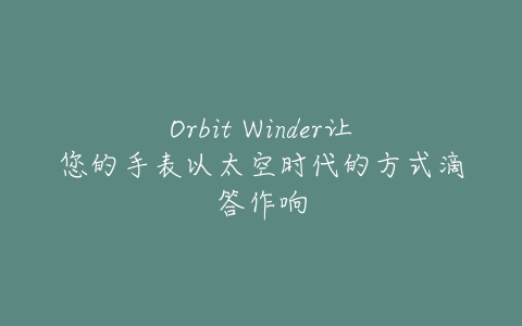 Orbit Winder让您的手表以太空时代的方式滴答作响