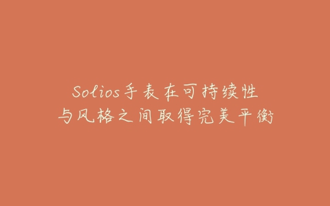 Solios手表在可持续性与风格之间取得完美平衡