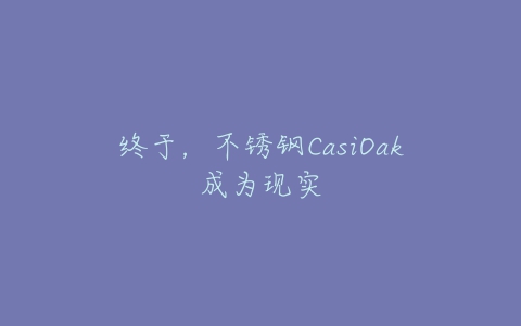 终于，不锈钢CasiOak成为现实