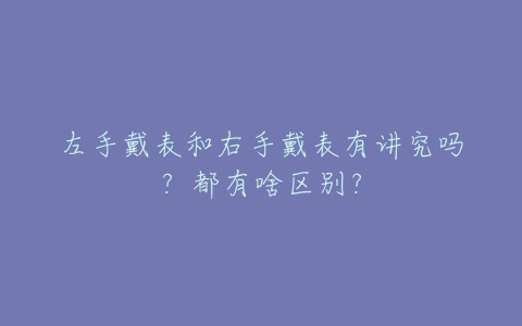 左手戴表和右手戴表有讲究吗？都有啥区别？