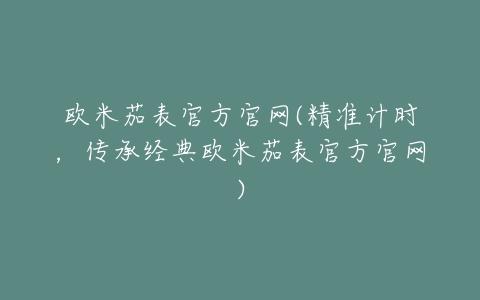 欧米茄表官方官网(精准计时，传承经典欧米茄表官方官网)