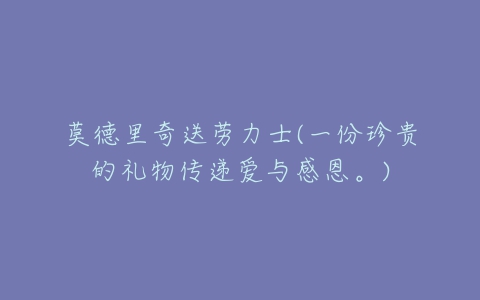 莫德里奇送劳力士(一份珍贵的礼物传递爱与感恩。)