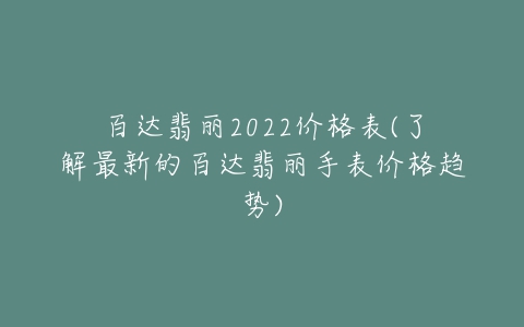 百达翡丽2022价格表(了解最新的百达翡丽手表价格趋势)