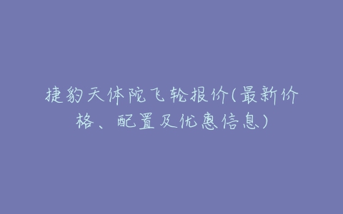 捷豹天体陀飞轮报价(最新价格、配置及优惠信息)