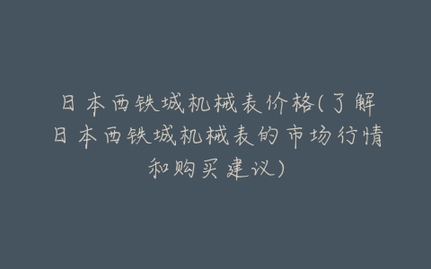 日本西铁城机械表价格(了解日本西铁城机械表的市场行情和购买建议)