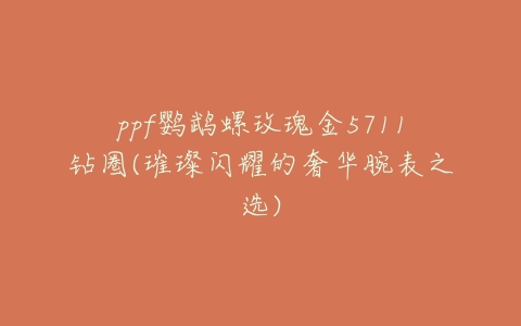 ppf鹦鹉螺玫瑰金5711钻圈(璀璨闪耀的奢华腕表之选)