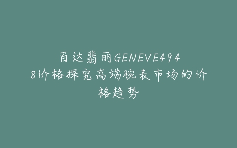 百达翡丽GENEVE4948价格探究高端腕表市场的价格趋势