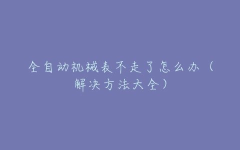 全自动机械表不走了怎么办（解决方法大全）