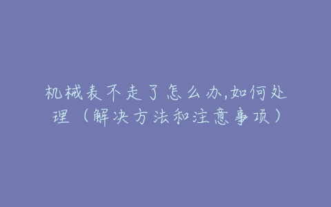 机械表不走了怎么办,如何处理（解决方法和注意事项）