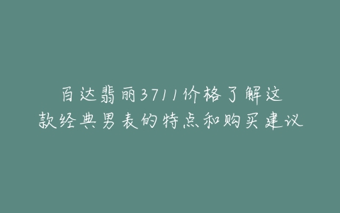 百达翡丽3711价格了解这款经典男表的特点和购买建议