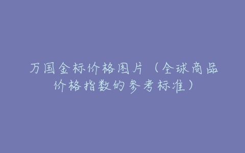 万国金标价格图片（全球商品价格指数的参考标准）