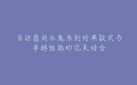 百达翡丽水鬼系列经典款式与卓越性能的完美结合