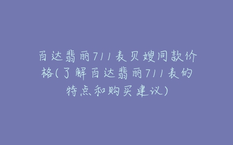 百达翡丽711表贝嫂同款价格(了解百达翡丽711表的特点和购买建议)