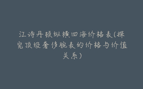 江诗丹顿纵横四海价格表(探究顶级奢侈腕表的价格与价值关系)