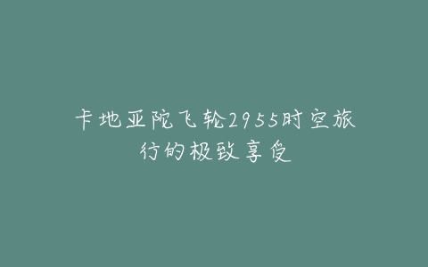 卡地亚陀飞轮2955时空旅行的极致享受