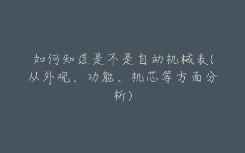 如何知道是不是自动机械表(从外观、功能、机芯等方面分析)