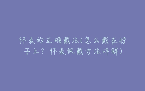 怀表的正确戴法(怎么戴在脖子上？怀表佩戴方法详解)