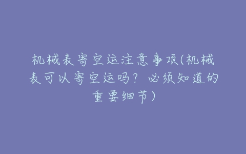 机械表寄空运注意事项(机械表可以寄空运吗？必须知道的重要细节)