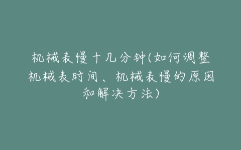 机械表慢十几分钟(如何调整机械表时间、机械表慢的原因和解决方法)