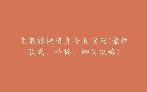 皇家橡树彼岸手表官网(最新款式、价格、购买攻略)