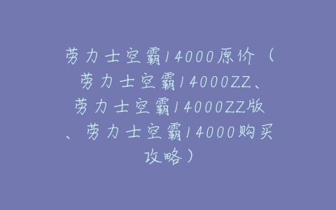 劳力士空霸14000原价（劳力士空霸14000ZZ、劳力士空霸14000ZZ版、劳力士空霸14000购买攻略）