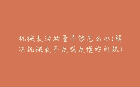 机械表活动量不够怎么办(解决机械表不走或走慢的问题)