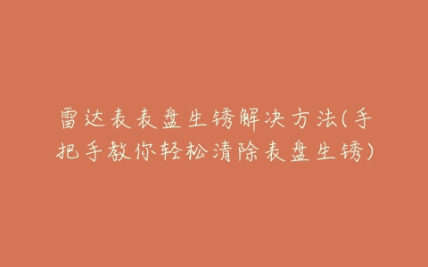 雷达表表盘生锈解决方法(手把手教你轻松清除表盘生锈)