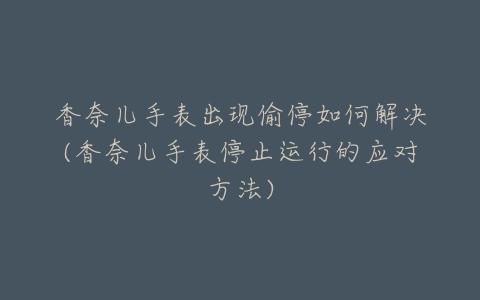 香奈儿手表出现偷停如何解决(香奈儿手表停止运行的应对方法)