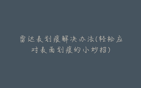 雷达表划痕解决办法(轻松应对表面划痕的小妙招)