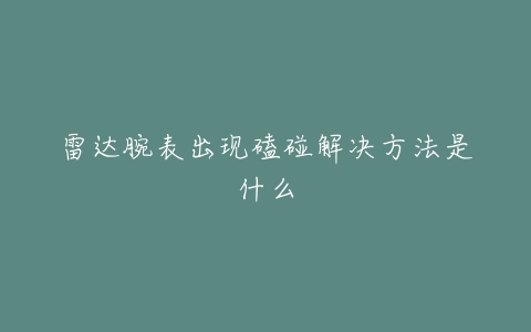 雷达腕表出现磕碰解决方法是什么