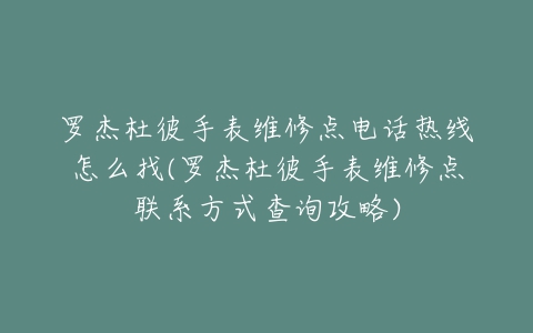 罗杰杜彼手表维修点电话热线怎么找(罗杰杜彼手表维修点联系方式查询攻略)