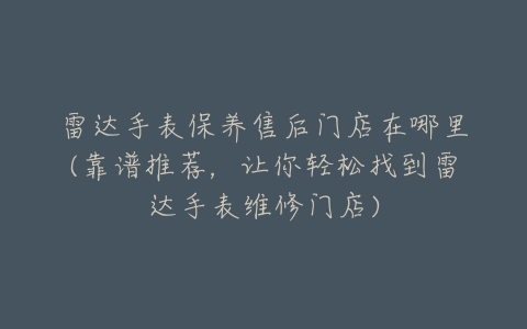 雷达手表保养售后门店在哪里(靠谱推荐，让你轻松找到雷达手表维修门店)