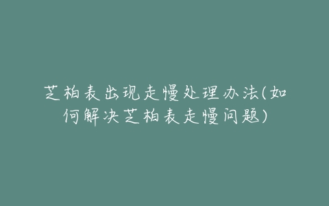 芝柏表出现走慢处理办法(如何解决芝柏表走慢问题)