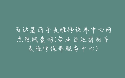 百达翡丽手表维修保养中心网点热线查询(专业百达翡丽手表维修保养服务中心)