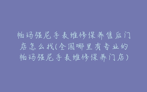 帕玛强尼手表维修保养售后门店怎么找(全国哪里有专业的帕玛强尼手表维修保养门店)