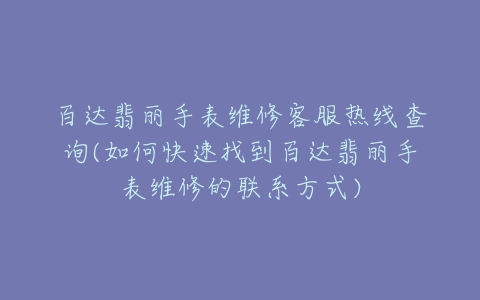 百达翡丽手表维修客服热线查询(如何快速找到百达翡丽手表维修的联系方式)