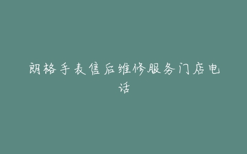 朗格手表售后维修服务门店电话