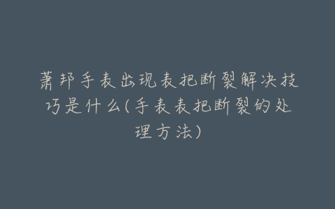 萧邦手表出现表把断裂解决技巧是什么(手表表把断裂的处理方法)