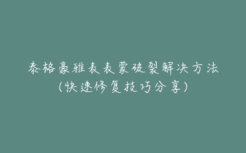 泰格豪雅表表蒙破裂解决方法(快速修复技巧分享)