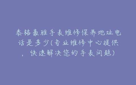 泰格豪雅手表维修保养地址电话是多少(专业维修中心提供，快速解决您的手表问题)