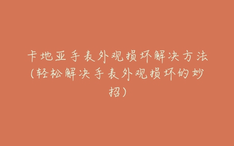 卡地亚手表外观损坏解决方法(轻松解决手表外观损坏的妙招)