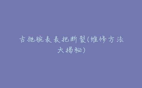 古驰腕表表把断裂(维修方法大揭秘)