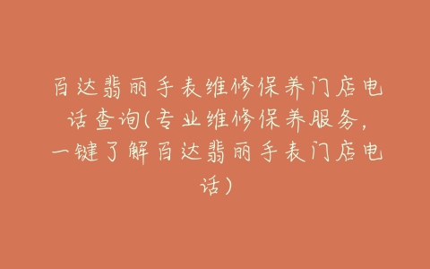 百达翡丽手表维修保养门店电话查询(专业维修保养服务，一键了解百达翡丽手表门店电话)