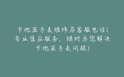 卡地亚手表维修店客服电话(专业售后服务，随时为您解决卡地亚手表问题)