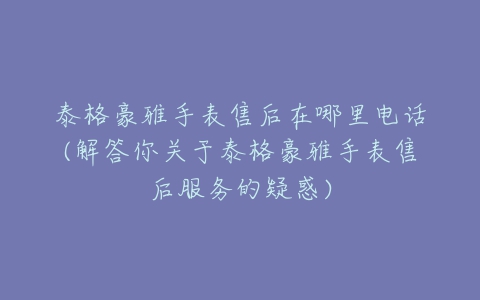 泰格豪雅手表售后在哪里电话(解答你关于泰格豪雅手表售后服务的疑惑)