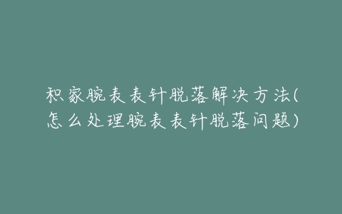 积家腕表表针脱落解决方法(怎么处理腕表表针脱落问题)