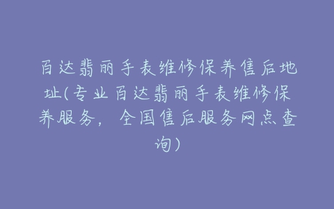 百达翡丽手表维修保养售后地址(专业百达翡丽手表维修保养服务，全国售后服务网点查询)