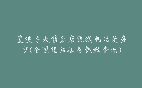 爱彼手表售后店热线电话是多少(全国售后服务热线查询)