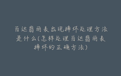 百达翡丽表出现摔坏处理方法是什么(怎样处理百达翡丽表摔坏的正确方法)