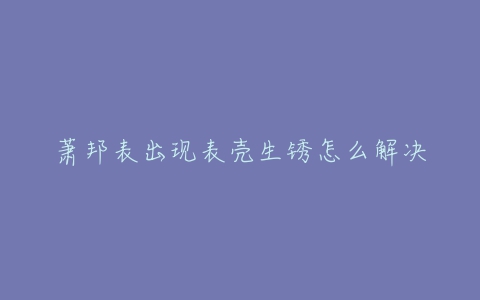 萧邦表出现表壳生锈怎么解决